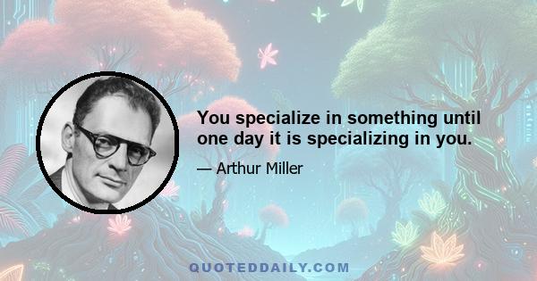 You specialize in something until one day it is specializing in you.