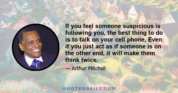 If you feel someone suspicious is following you, the best thing to do is to talk on your cell phone, Even if you just act as if someone is on the other end, it will make them think twice.