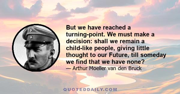 But we have reached a turning-point. We must make a decision: shall we remain a child-like people, giving little thought to our Future, till someday we find that we have none?