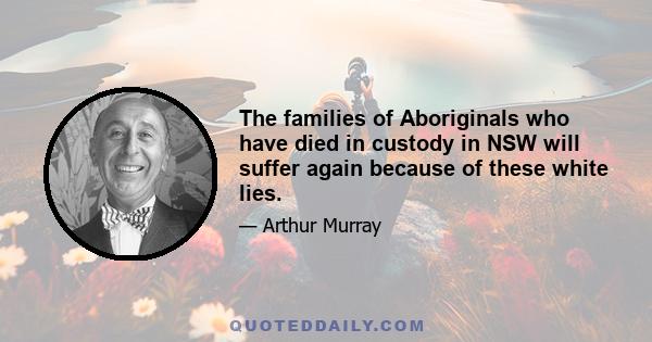 The families of Aboriginals who have died in custody in NSW will suffer again because of these white lies.