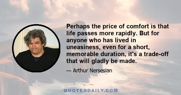 Perhaps the price of comfort is that life passes more rapidly. But for anyone who has lived in uneasiness, even for a short, memorable duration, it's a trade-off that will gladly be made.