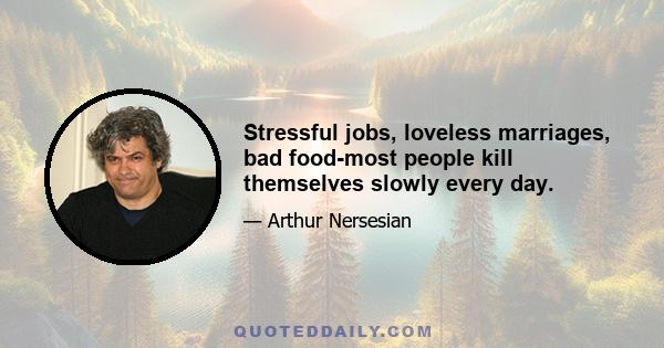 Stressful jobs, loveless marriages, bad food-most people kill themselves slowly every day.