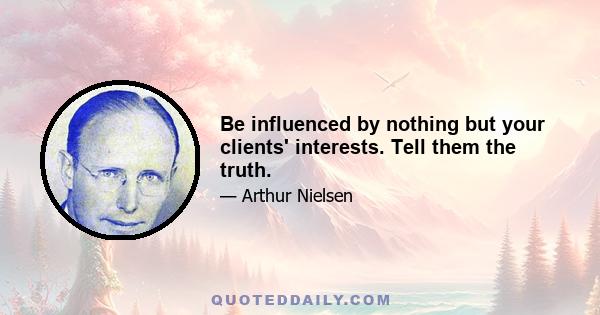 Be influenced by nothing but your clients' interests. Tell them the truth.