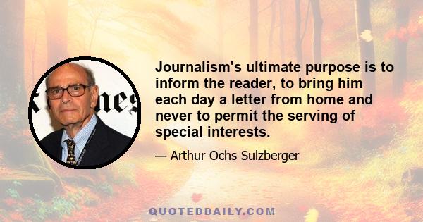 Journalism's ultimate purpose is to inform the reader, to bring him each day a letter from home and never to permit the serving of special interests.