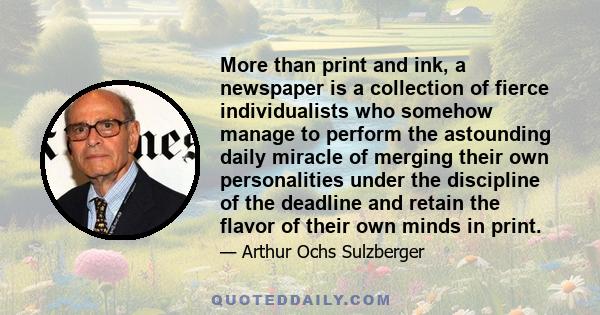 More than print and ink, a newspaper is a collection of fierce individualists who somehow manage to perform the astounding daily miracle of merging their own personalities under the discipline of the deadline and retain 