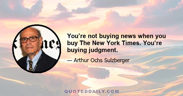 You’re not buying news when you buy The New York Times. You’re buying judgment.