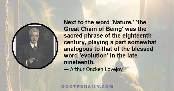 Next to the word 'Nature,' 'the Great Chain of Being' was the sacred phrase of the eighteenth century, playing a part somewhat analogous to that of the blessed word 'evolution' in the late nineteenth.