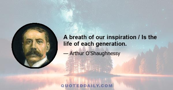 A breath of our inspiration / Is the life of each generation.