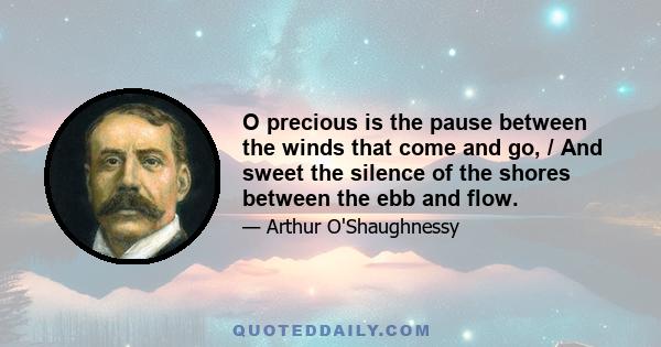 O precious is the pause between the winds that come and go, / And sweet the silence of the shores between the ebb and flow.