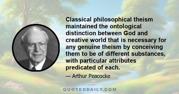 Classical philosophical theism maintained the ontological distinction between God and creative world that is necessary for any genuine theism by conceiving them to be of different substances, with particular attributes