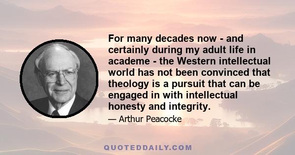 For many decades now - and certainly during my adult life in academe - the Western intellectual world has not been convinced that theology is a pursuit that can be engaged in with intellectual honesty and integrity.