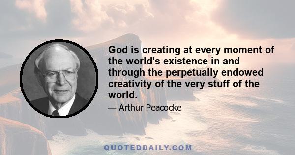 God is creating at every moment of the world's existence in and through the perpetually endowed creativity of the very stuff of the world.