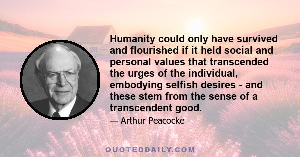 Humanity could only have survived and flourished if it held social and personal values that transcended the urges of the individual, embodying selfish desires - and these stem from the sense of a transcendent good.