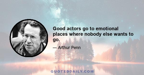 Good actors go to emotional places where nobody else wants to go.