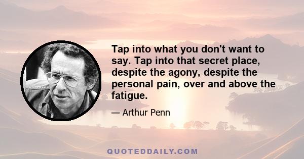 Tap into what you don't want to say. Tap into that secret place, despite the agony, despite the personal pain, over and above the fatigue.