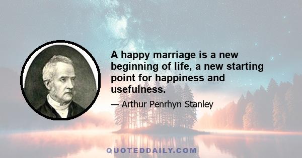 A happy marriage is a new beginning of life, a new starting point for happiness and usefulness.