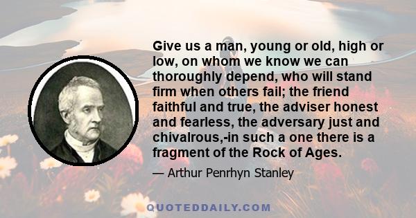 Give us a man, young or old, high or low, on whom we know we can thoroughly depend, who will stand firm when others fail; the friend faithful and true, the adviser honest and fearless, the adversary just and