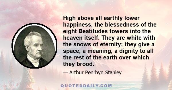 High above all earthly lower happiness, the blessedness of the eight Beatitudes towers into the heaven itself. They are white with the snows of eternity; they give a space, a meaning, a dignity to all the rest of the