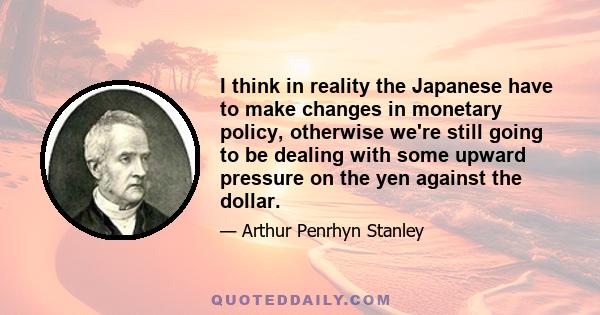 I think in reality the Japanese have to make changes in monetary policy, otherwise we're still going to be dealing with some upward pressure on the yen against the dollar.