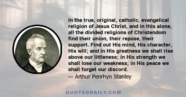 In the true, original, catholic, evangelical religion of Jesus Christ, and in this alone, all the divided religions of Christendom find their union, their repose, their support. Find out His mind, His character, His