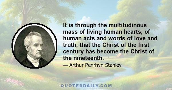 It is through the multitudinous mass of living human hearts, of human acts and words of love and truth, that the Christ of the first century has become the Christ of the nineteenth.