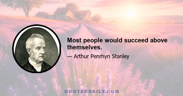 Most people would succeed above themselves.