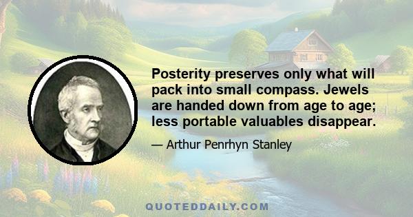 Posterity preserves only what will pack into small compass. Jewels are handed down from age to age; less portable valuables disappear.