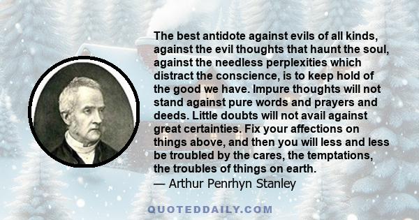 The best antidote against evils of all kinds, against the evil thoughts that haunt the soul, against the needless perplexities which distract the conscience, is to keep hold of the good we have. Impure thoughts will not 