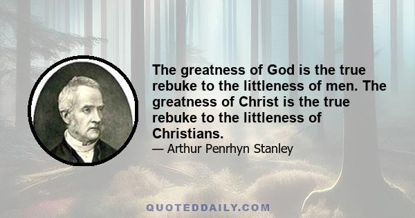 The greatness of God is the true rebuke to the littleness of men. The greatness of Christ is the true rebuke to the littleness of Christians.