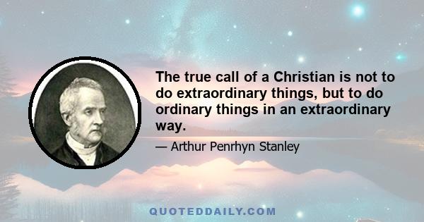 The true call of a Christian is not to do extraordinary things, but to do ordinary things in an extraordinary way.