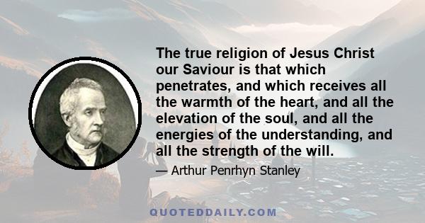 The true religion of Jesus Christ our Saviour is that which penetrates, and which receives all the warmth of the heart, and all the elevation of the soul, and all the energies of the understanding, and all the strength