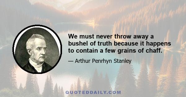 We must never throw away a bushel of truth because it happens to contain a few grains of chaff.