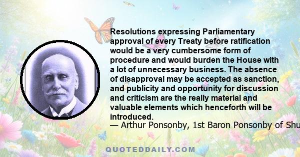 Resolutions expressing Parliamentary approval of every Treaty before ratification would be a very cumbersome form of procedure and would burden the House with a lot of unnecessary business. The absence of disapproval