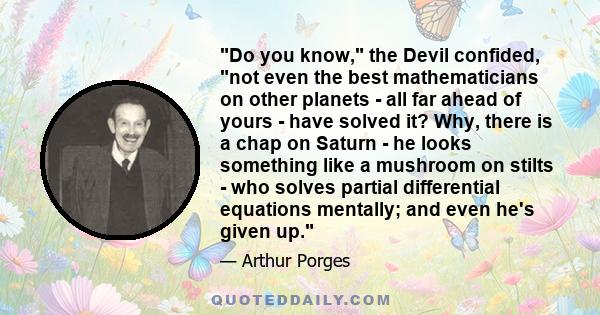 Do you know, the Devil confided, not even the best mathematicians on other planets - all far ahead of yours - have solved it? Why, there is a chap on Saturn - he looks something like a mushroom on stilts - who solves