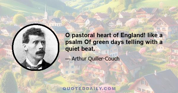 O pastoral heart of England! like a psalm Of green days telling with a quiet beat.