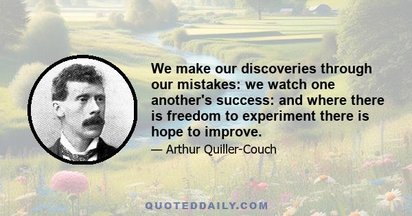 We make our discoveries through our mistakes: we watch one another's success: and where there is freedom to experiment there is hope to improve.