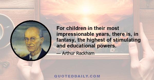 For children in their most impressionable years, there is, in fantasy, the highest of stimulating and educational powers.