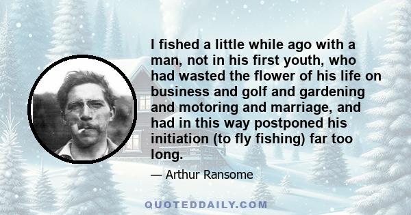 I fished a little while ago with a man, not in his first youth, who had wasted the flower of his life on business and golf and gardening and motoring and marriage, and had in this way postponed his initiation (to fly