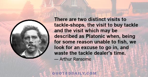 There are two distinct visits to tackle-shops, the visit to buy tackle and the visit which may be described as Platonic when, being for some reason unable to fish, we look for an excuse to go in, and waste the tackle