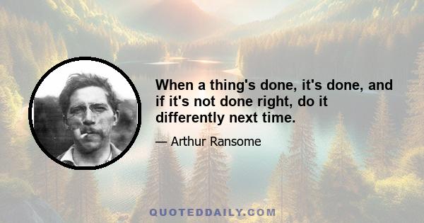 When a thing's done, it's done, and if it's not done right, do it differently next time.