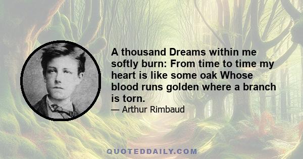 A thousand Dreams within me softly burn: From time to time my heart is like some oak Whose blood runs golden where a branch is torn.