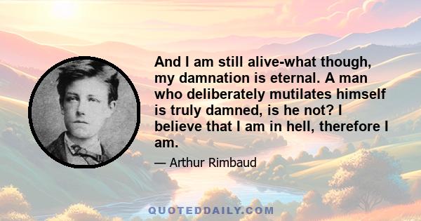 And I am still alive-what though, my damnation is eternal. A man who deliberately mutilates himself is truly damned, is he not? I believe that I am in hell, therefore I am.