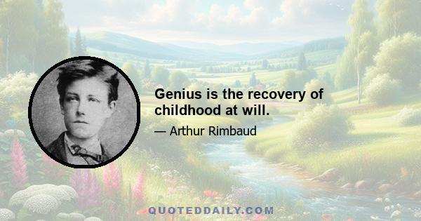 Genius is the recovery of childhood at will.