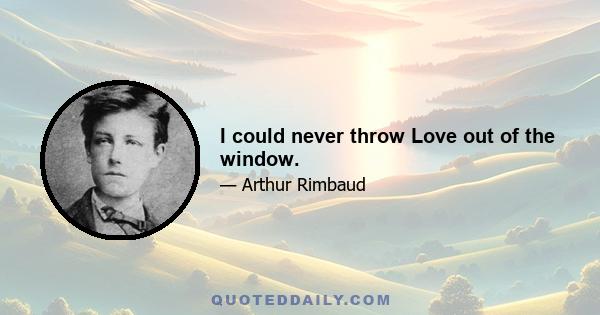 I could never throw Love out of the window.