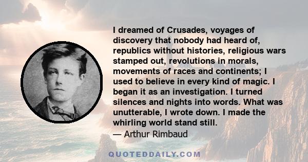 I dreamed of Crusades, voyages of discovery that nobody had heard of, republics without histories, religious wars stamped out, revolutions in morals, movements of races and continents; I used to believe in every kind of 