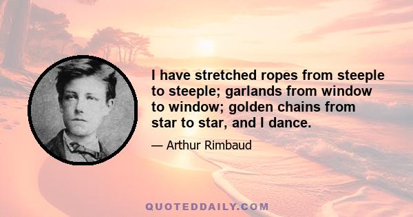 I have stretched ropes from steeple to steeple; garlands from window to window; golden chains from star to star, and I dance.