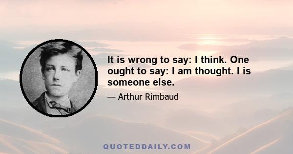 It is wrong to say: I think. One ought to say: I am thought. I is someone else.