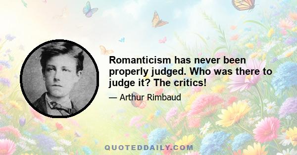 Romanticism has never been properly judged. Who was there to judge it? The critics!