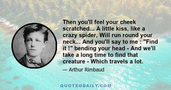 Then you'll feel your cheek scratched... A little kiss, like a crazy spider, Will run round your neck... And you'll say to me : Find it ! bending your head - And we'll take a long time to find that creature - Which