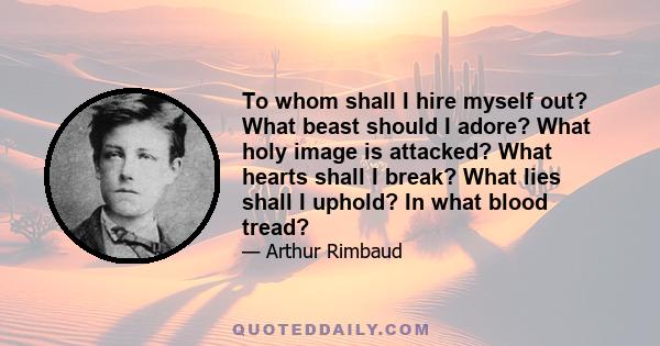 To whom shall I hire myself out? What beast should I adore? What holy image is attacked? What hearts shall I break? What lies shall I uphold? In what blood tread?